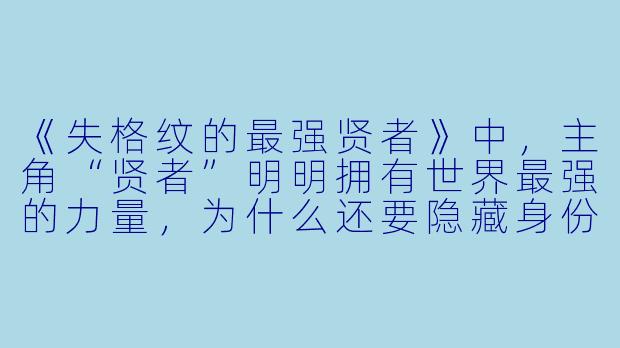 《失格纹的最强贤者》中,主角“贤者”明明拥有世界最强的力量,为什么还要隐藏身份,甚至故意让自己被视为“失格纹”的废材?
