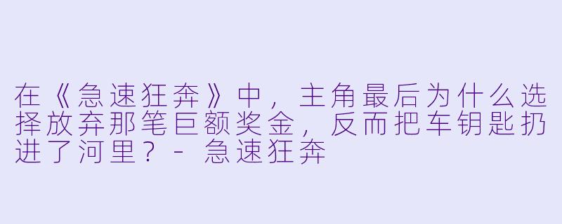 在《急速狂奔》中,主角最后为什么选择放弃那笔巨额奖金,反而把车钥匙扔进了河里?-急速狂奔