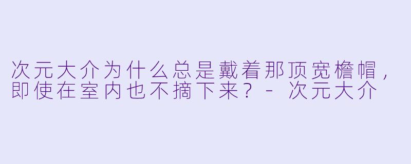 次元大介为什么总是戴着那顶宽檐帽,即使在室内也不摘下来?-次元大介