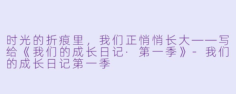 时光的折痕里,我们正悄悄长大——写给《我们的成长日记·第一季》-我们的成长日记第一季