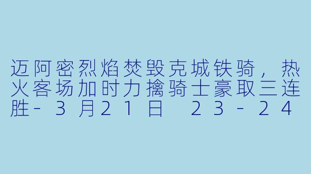 迈阿密烈焰焚毁克城铁骑,热火客场加时力擒骑士豪取三连胜-3月21日 23-24赛季NBA常规赛 热火 VS 骑士