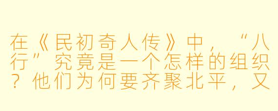 在《民初奇人传》中,“八行”究竟是一个怎样的组织?他们为何要齐聚北平,又为何最终分崩离析?
