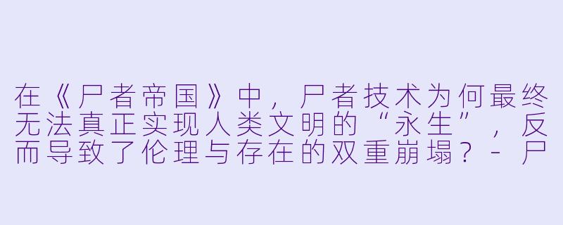 在《尸者帝国》中,尸者技术为何最终无法真正实现人类文明的“永生”,反而导致了伦理与存在的双重崩塌?-尸者帝国