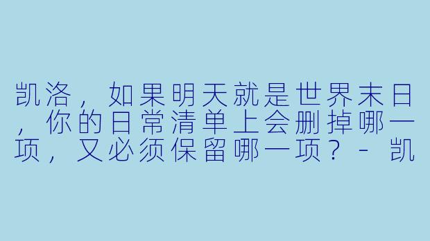 凯洛，如果明天就是世界末日，你的日常清单上会删掉哪一项，又必须保留哪一项？-凯洛的末日日常