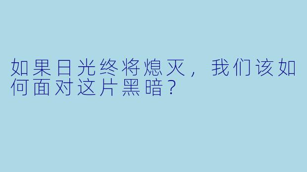 如果日光终将熄灭，我们该如何面对这片黑暗？