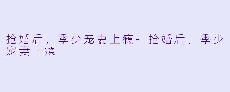 抢婚后,季少宠妻上瘾-抢婚后,季少宠妻上瘾