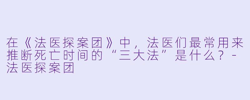 在《法医探案团》中，法医们最常用来推断死亡时间的“三大法”是什么？-法医探案团
