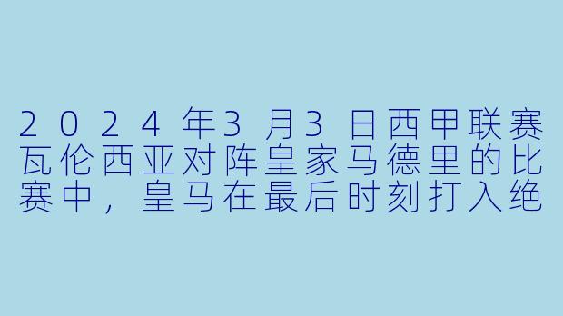 2024年3月3日西甲联赛瓦伦西亚对阵皇家马德里的比赛中,皇马在最后时刻打入绝杀球,但为何主裁判在进球后吹哨结束了比赛,并且该进球被判无效?