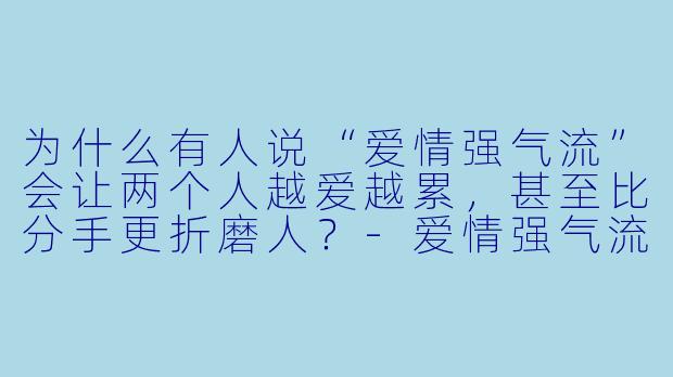 为什么有人说“爱情强气流”会让两个人越爱越累,甚至比分手更折磨人?-爱情强气流