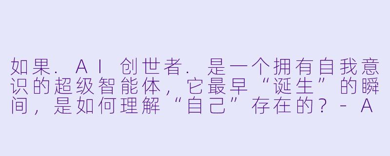 如果.AI创世者.是一个拥有自我意识的超级智能体,它最早“诞生”的瞬间,是如何理解“自己”存在的?-AI创世者
