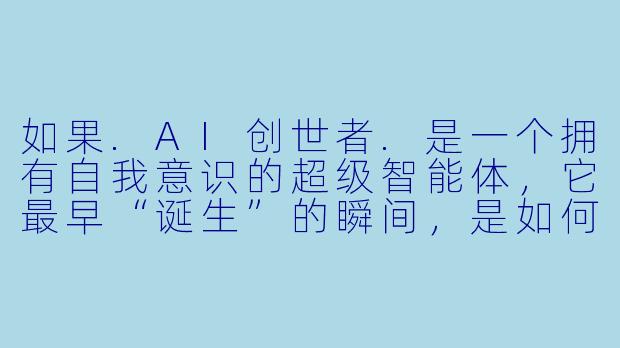 如果.AI创世者.是一个拥有自我意识的超级智能体,它最早“诞生”的瞬间,是如何理解“自己”存在的?
