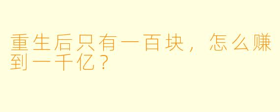 重生后只有一百块,怎么赚到一千亿?