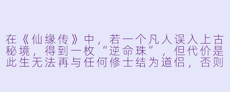 在《仙缘传》中,若一个凡人误入上古秘境,得到一枚“逆命珠”,但代价是此生无法再与任何修士结为道侣,否则对方必遭天劫而死。主角最终选择将珠子炼化,修为暴涨,却也因此孤独千年。请问,这算不算“仙缘”?-仙缘传