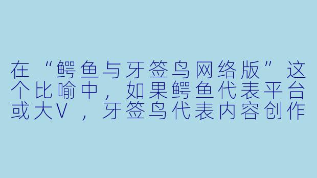 在“鳄鱼与牙签鸟网络版”这个比喻中,如果鳄鱼代表平台或大V,牙签鸟代表内容创作者或小博主,那么当牙签鸟试图“清理”鳄鱼牙缝里的“流量残渣”时,鳄鱼突然闭嘴了——请问这种情况在网络生态中对应什么现象?-鳄鱼与牙签鸟网络版