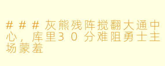 ###灰熊残阵搅翻大通中心,库里30分难阻勇士主场蒙羞