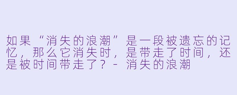 如果“消失的浪潮”是一段被遗忘的记忆，那么它消失时，是带走了时间，还是被时间带走了？-消失的浪潮