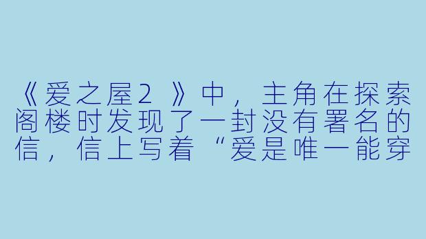 《爱之屋2》中,主角在探索阁楼时发现了一封没有署名的信,信上写着“爱是唯一能穿越时间的钥匙”,这封信究竟暗示了什么?-爱之屋2