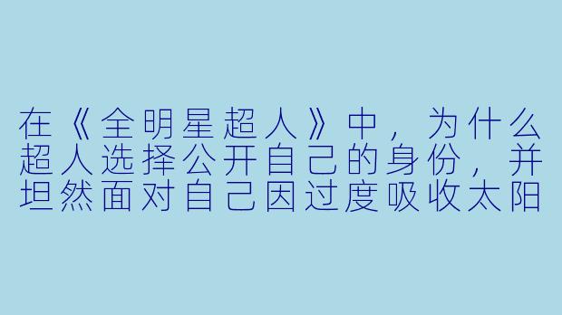 在《全明星超人》中,为什么超人选择公开自己的身份,并坦然面对自己因过度吸收太阳辐射而即将死亡的事实?-全明星超人