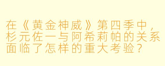 在《黄金神威》第四季中,杉元佐一与阿希莉帕的关系面临了怎样的重大考验?