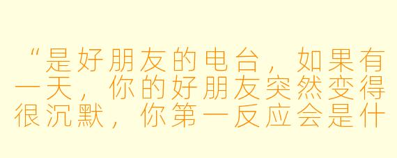 “是好朋友的电台，如果有一天，你的好朋友突然变得很沉默，你第一反应会是什么？”
