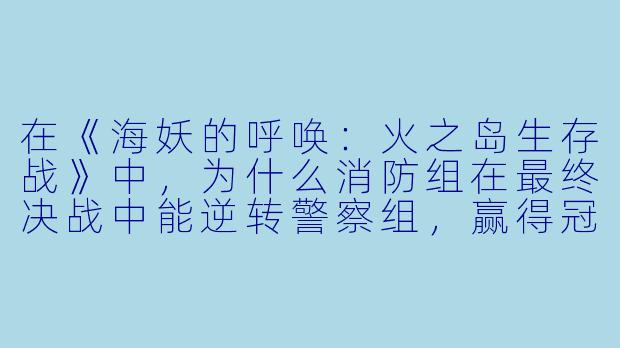 在《海妖的呼唤:火之岛生存战》中,为什么消防组在最终决战中能逆转警察组,赢得冠军?
