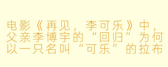 电影《再见，李可乐》中，父亲李博宇的“回归”为何以一只名叫“可乐”的拉布拉多犬为载体？