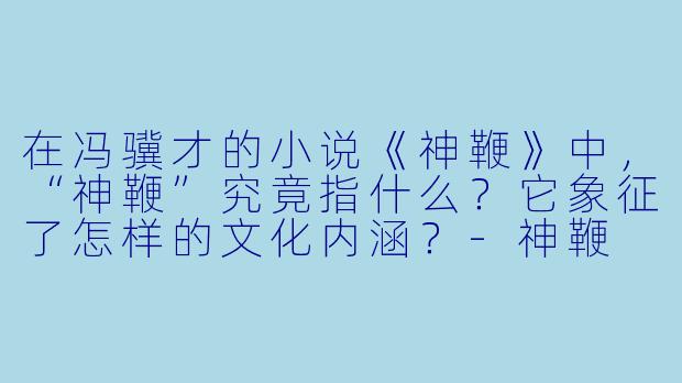 在冯骥才的小说《神鞭》中,“神鞭”究竟指什么?它象征了怎样的文化内涵?-神鞭