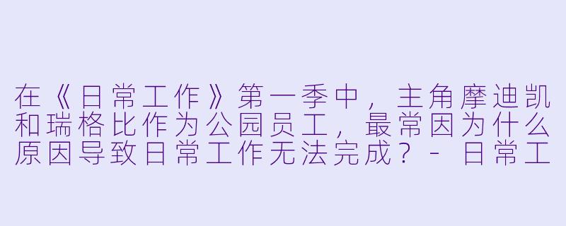 在《日常工作》第一季中,主角摩迪凯和瑞格比作为公园员工,最常因为什么原因导致日常工作无法完成?-日常工作第一季
