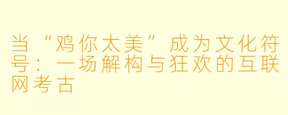 当“鸡你太美”成为文化符号:一场解构与狂欢的互联网考古