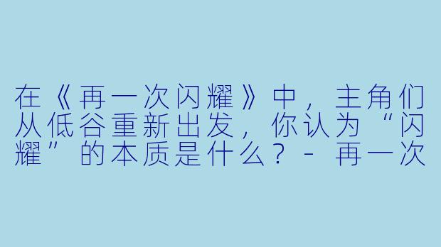 在《再一次闪耀》中，主角们从低谷重新出发，你认为“闪耀”的本质是什么？-再一次闪耀