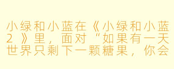 小绿和小蓝在《小绿和小蓝2》里，面对“如果有一天世界只剩下一颗糖果，你会怎么做？”这个问题时，分别给出了怎样的答案？