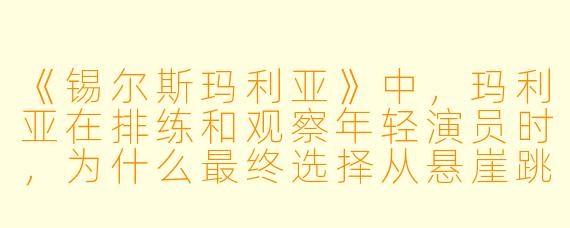 《锡尔斯玛利亚》中,玛利亚在排练和观察年轻演员时,为什么最终选择从悬崖跳下?