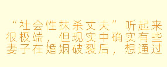 “社会性抹杀丈夫”听起来很极端,但现实中确实有些妻子在婚姻破裂后,想通过舆论、社交圈或法律手段让丈夫“社会性死亡”。如果只谈合法且不涉及暴力或犯罪的手段,有哪些方法能让他失去社会信誉或人际关系?