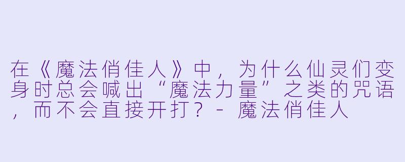 在《魔法俏佳人》中,为什么仙灵们变身时总会喊出“魔法力量”之类的咒语,而不会直接开打?-魔法俏佳人