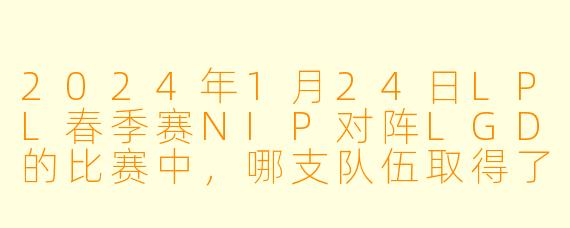 2024年1月24日LPL春季赛NIP对阵LGD的比赛中,哪支队伍取得了胜利,以及该场比赛最关键的转折点是什么?