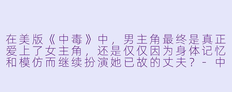 在美版《中毒》中，男主角最终是真正爱上了女主角，还是仅仅因为身体记忆和模仿而继续扮演她已故的丈夫？