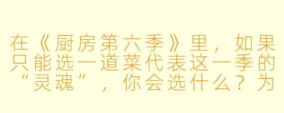 在《厨房第六季》里,如果只能选一道菜代表这一季的“灵魂”,你会选什么?为什么?