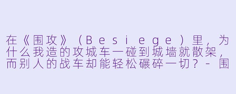 在《围攻》(Besiege)里,为什么我造的攻城车一碰到城墙就散架,而别人的战车却能轻松碾碎一切?-围攻