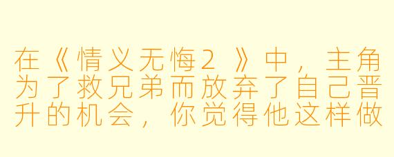在《情义无悔2》中，主角为了救兄弟而放弃了自己晋升的机会，你觉得他这样做值得吗？