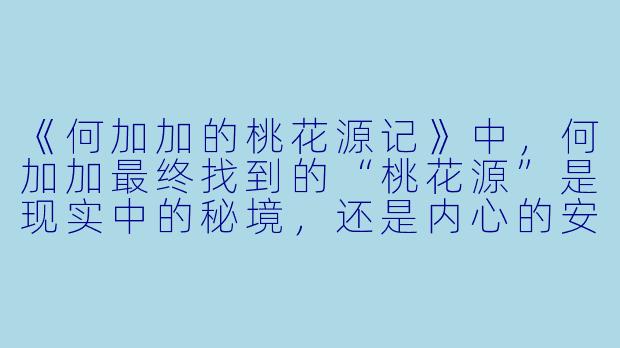 《何加加的桃花源记》中,何加加最终找到的“桃花源”是现实中的秘境,还是内心的安宁?-何加加的桃花源记