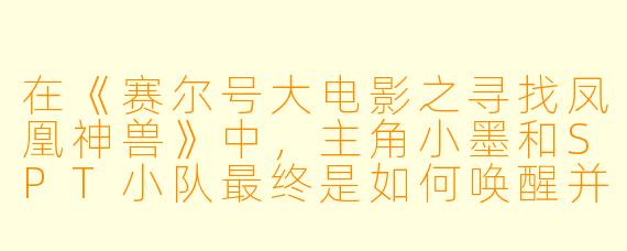 在《赛尔号大电影之寻找凤凰神兽》中,主角小墨和SPT小队最终是如何唤醒并得到凤凰神兽帮助的?