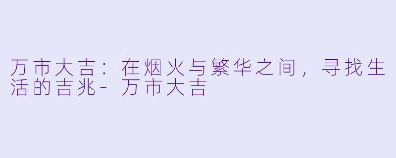 万市大吉：在烟火与繁华之间，寻找生活的吉兆