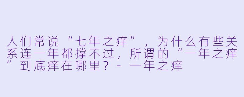 人们常说“七年之痒”，为什么有些关系连一年都撑不过，所谓的“一年之痒”到底痒在哪里？-一年之痒