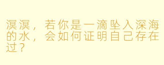 溟溟，若你是一滴坠入深海的水，会如何证明自己存在过？