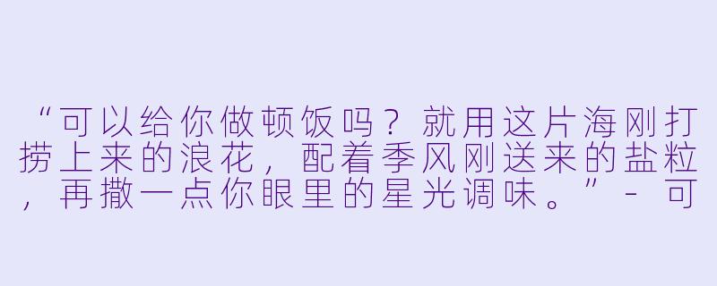 “可以给你做顿饭吗？就用这片海刚打捞上来的浪花，配着季风刚送来的盐粒，再撒一点你眼里的星光调味。”