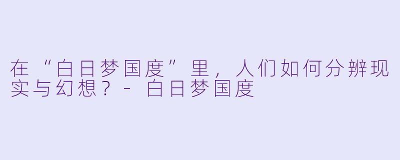 在“白日梦国度”里，人们如何分辨现实与幻想？