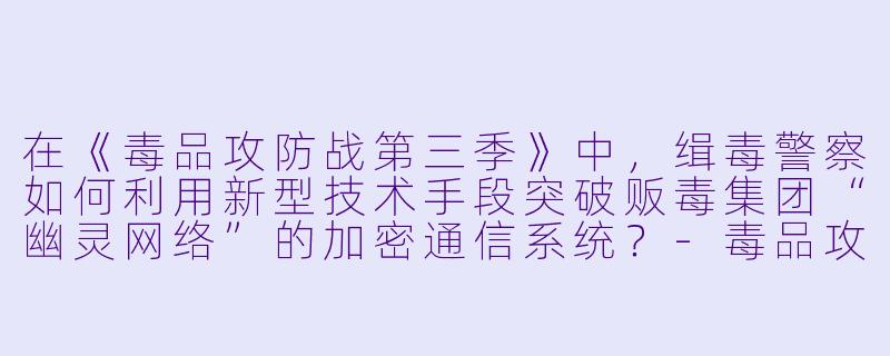 在《毒品攻防战第三季》中，缉毒警察如何利用新型技术手段突破贩毒集团“幽灵网络”的加密通信系统？-毒品攻防战第三季