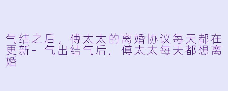 气结之后,傅太太的离婚协议每天都在更新-气出结气后,傅太太每天都想离婚