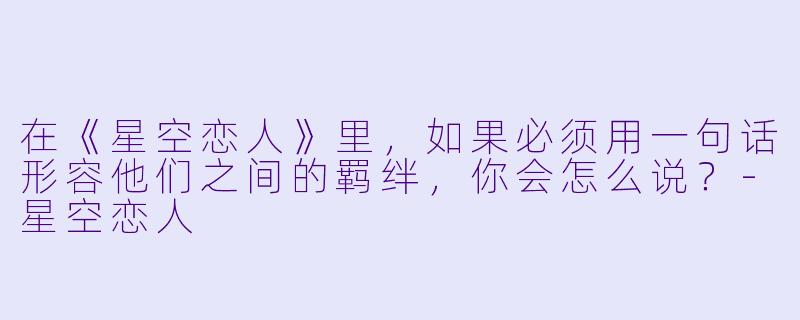 在《星空恋人》里，如果必须用一句话形容他们之间的羁绊，你会怎么说？-星空恋人