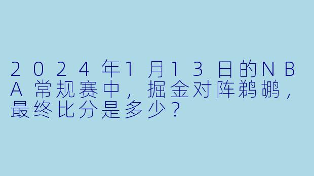 2024年1月13日的NBA常规赛中，掘金对阵鹈鹕，最终比分是多少？